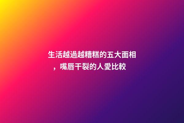 生活越過越糟糕的五大面相，嘴唇干裂的人愛比較
